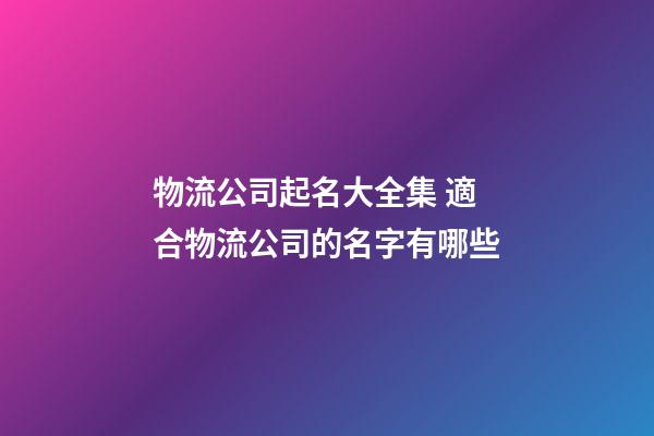 物流公司起名大全集 適合物流公司的名字有哪些-第1張-公司起名-玄機派